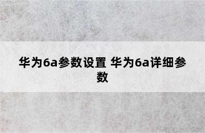 华为6a参数设置 华为6a详细参数